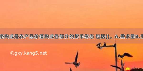 农产品的价格构成是农产品价值构成各部分的货币形态 包括()。A.需求量B.生产成本C.流