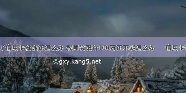 中学老师欠了信用卡没钱还怎么办 教师欠银行100万还不起怎么办 – 信用卡还款 – 前端