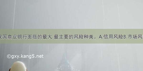 目前 ()是我国商业银行面临的最大 最主要的风险种类。A.信用风险B.市场风险C.操作风