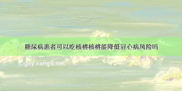 糖尿病患者可以吃核桃核桃能降低冠心病风险吗