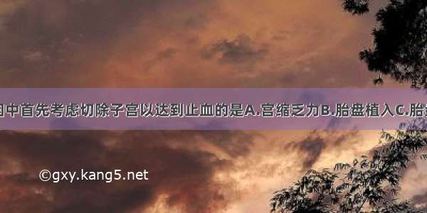 产后出血原因中首先考虑切除子宫以达到止血的是A.宫缩乏力B.胎盘植入C.胎盘嵌顿D.胎盘