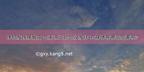 体检发现尿酸高 吃素多运动也没发作 对身体有哪些危害呢？