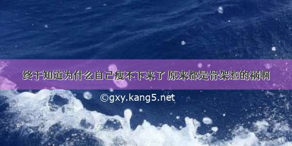 终于知道为什么自己瘦不下来了 原来都是骨架惹的祸啊