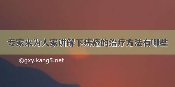 专家来为大家讲解下痔疮的治疗方法有哪些