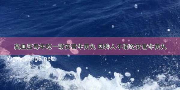 高血压每年吃一颗安宫牛黄丸 四种人不能吃安宫牛黄丸