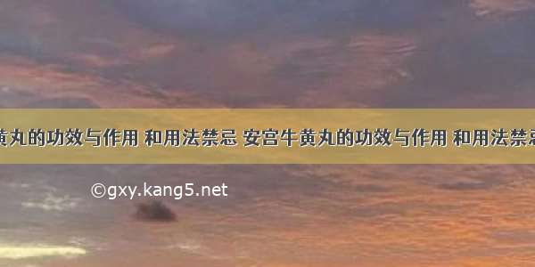 安宫牛黄丸的功效与作用 和用法禁忌 安宫牛黄丸的功效与作用 和用法禁忌同仁堂