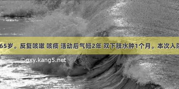 患者男 65岁。反复咳嗽 咳痰 活动后气短2年 双下肢水肿1个月。本次入院上述症