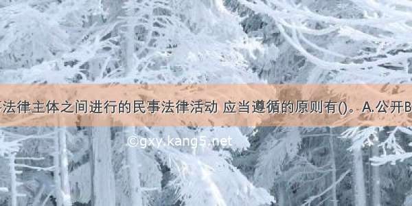 平等的民事法律主体之间进行的民事法律活动 应当遵循的原则有()。A.公开B.等价有偿C.