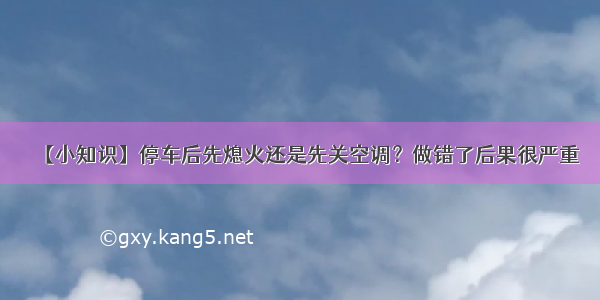 【小知识】停车后先熄火还是先关空调？做错了后果很严重