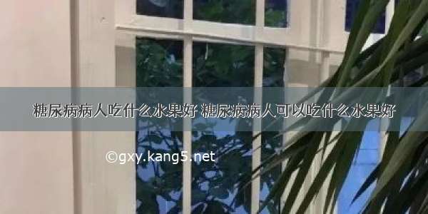 糖尿病病人吃什么水果好 糖尿病病人可以吃什么水果好