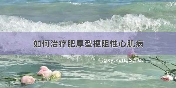 如何治疗肥厚型梗阻性心肌病