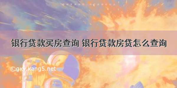 银行贷款买房查询 银行贷款房贷怎么查询