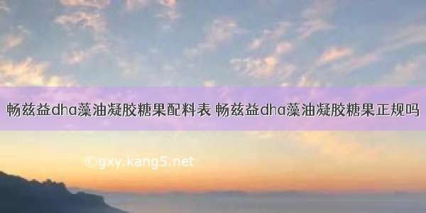 畅兹益dha藻油凝胶糖果配料表 畅兹益dha藻油凝胶糖果正规吗