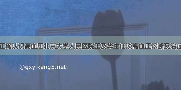 正确认识高血压北京大学人民医院王及华主任谈高血压诊断及治疗