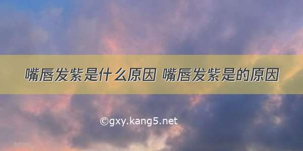 嘴唇发紫是什么原因 嘴唇发紫是的原因