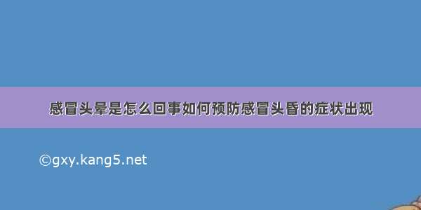 感冒头晕是怎么回事如何预防感冒头昏的症状出现