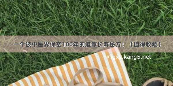 一个被中医界保密100年的道家长寿秘方！（值得收藏）