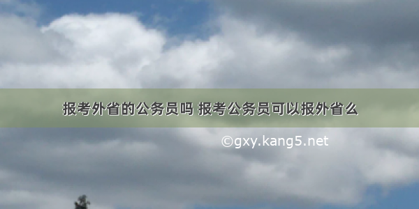 报考外省的公务员吗 报考公务员可以报外省么