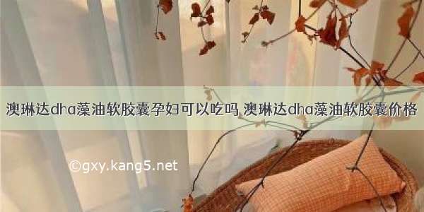 澳琳达dha藻油软胶囊孕妇可以吃吗 澳琳达dha藻油软胶囊价格