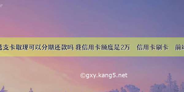 透支卡取现可以分期还款吗 我信用卡额度是2万 – 信用卡刷卡 – 前端