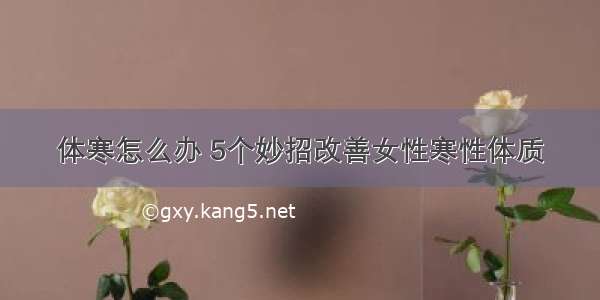 体寒怎么办 5个妙招改善女性寒性体质