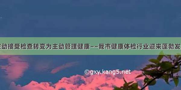 从被动接受检查转变为主动管理健康——我市健康体检行业迎来蓬勃发展期