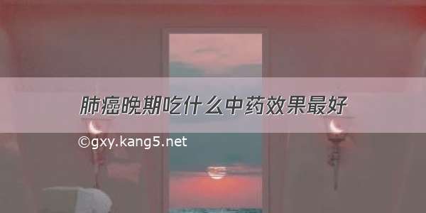 肺癌晚期吃什么中药效果最好