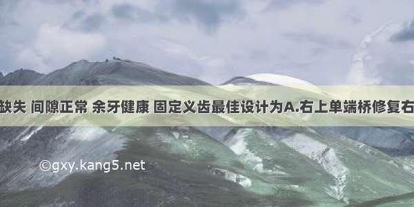 患者右上缺失 间隙正常 余牙健康 固定义齿最佳设计为A.右上单端桥修复右上 左上单