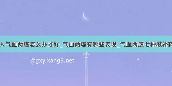 女人气血两虚怎么办才好_气血两虚有哪些表现_气血两虚七种滋补药材