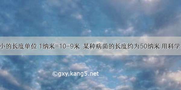 纳米是非常小的长度单位 1纳米=10-9米．某种病菌的长度约为50纳米 用科学记数法表示