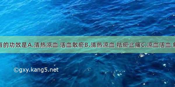 牡丹皮具有的功效是A.清热凉血 活血散瘀B.清热凉血 祛瘀止痛C.凉血活血 解毒透疹D.