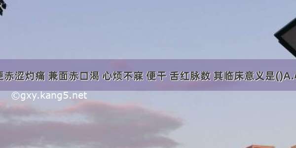 患者小便赤涩灼痛 兼面赤口渴 心烦不寐 便干 舌红脉数 其临床意义是()A.心火亢盛