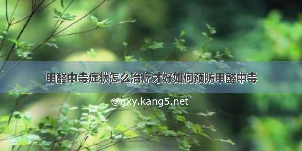 甲醛中毒症状怎么治疗才好如何预防甲醛中毒