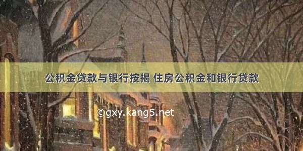 公积金贷款与银行按揭 住房公积金和银行贷款