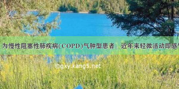 女性 55岁。为慢性阻塞性肺疾病(COPD)气肿型患者。近年来轻微活动即感气急 咳嗽轻 