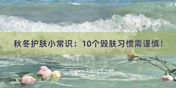 秋冬护肤小常识：10个毁肤习惯需谨慎！