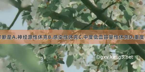 首先考虑的诊断是A.神经源性休克B.感染性休克C.中度低血容量性休克D.重度低血容量性休