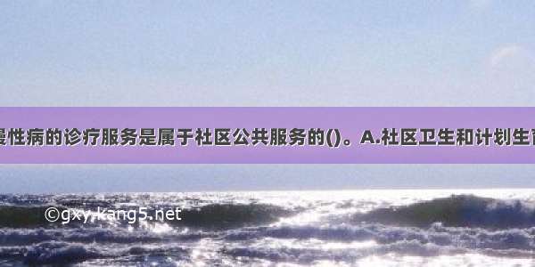 提供常见病慢性病的诊疗服务是属于社区公共服务的()。A.社区卫生和计划生育服务的内容