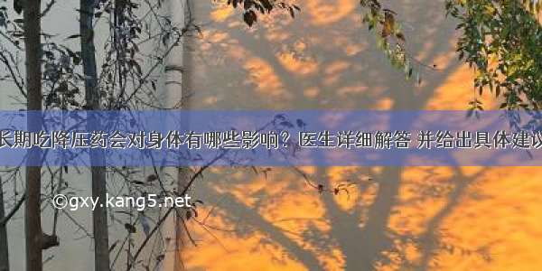 长期吃降压药会对身体有哪些影响？医生详细解答 并给出具体建议