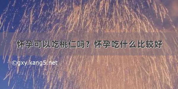 怀孕可以吃桃仁吗？怀孕吃什么比较好