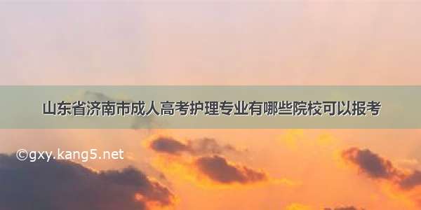 山东省济南市成人高考护理专业有哪些院校可以报考