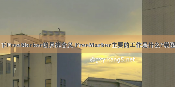 请帮忙描述一下FreeMarker的具体含义 FreeMarker主要的工作是什么?希望您所描述的能