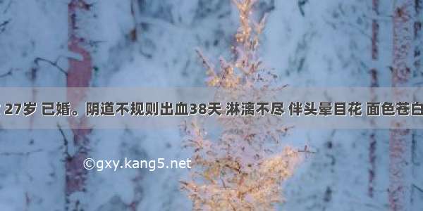 患者 女 27岁 已婚。阴道不规则出血38天 淋漓不尽 伴头晕目花 面色苍白 口唇淡