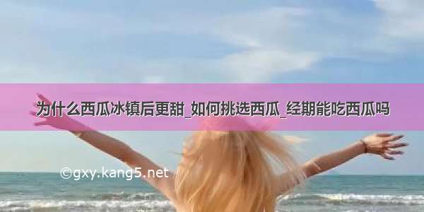 为什么西瓜冰镇后更甜_如何挑选西瓜_经期能吃西瓜吗