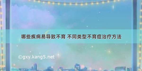 哪些疾病易导致不育 不同类型不育症治疗方法