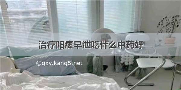 治疗阳痿早泄吃什么中药好