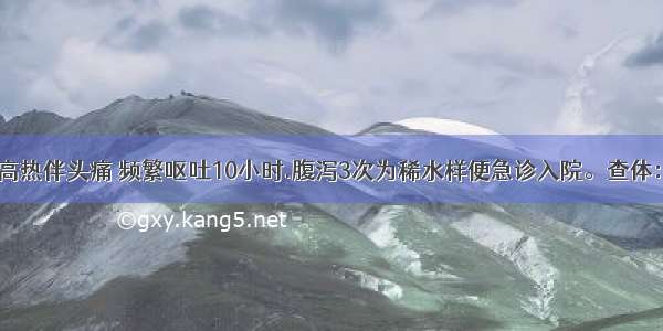 患儿 3岁。高热伴头痛 频繁呕吐10小时.腹泻3次为稀水样便急诊入院。查体：T39℃ BP