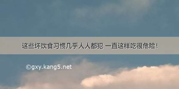 这些坏饮食习惯几乎人人都犯 一直这样吃很危险！