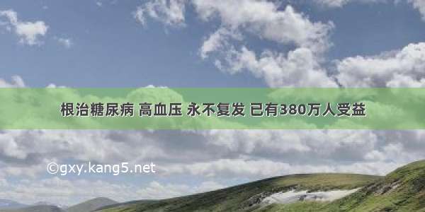 根治糖尿病 高血压 永不复发 已有380万人受益