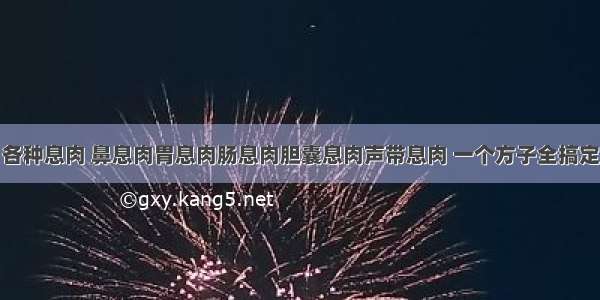 各种息肉 鼻息肉胃息肉肠息肉胆囊息肉声带息肉 一个方子全搞定